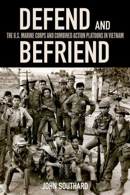 Defend and Befriend: The U.S. Marine Corps and Combined Action Platoons in Vietnam - Southard, John