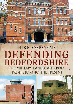 Defending Bedfordshire: The Military Landscape from Prehistory to the Present - Osborne, Mike