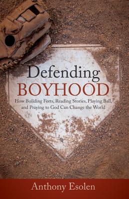 Defending Boyhood: How Building Forts, Reading Stories, Playing Ball, and Praying to God Can Change the World - Esolen, Anthony