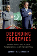Defending Frenemies: Alliances, Politics, and Nuclear Nonproliferation in Us Foreign Policy