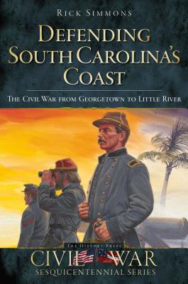 Defending South Carolina's Coast: The Civil War from Georgetown to Little River - Simmons, Rick, Dr.