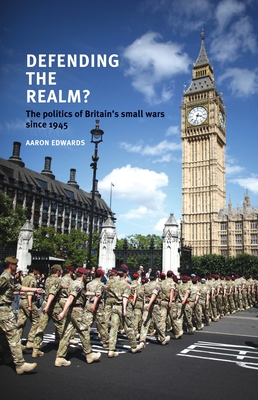 Defending the Realm?: The Politics of Britain's Small Wars Since 1945 - Edwards, Aaron