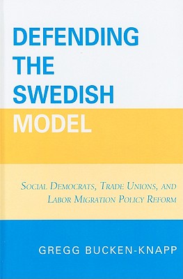 Defending the Swedish Model: Social Democrats, Trade Unions, and Labor Migration Policy Reform - Bucken-Knapp, Gregg