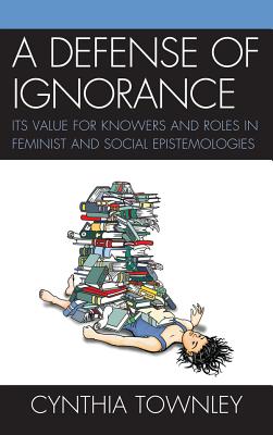 Defense of Ignorance: Its Value for Knowers and Roles in Feminist and Social Epistemologies - Townley, Cynthia