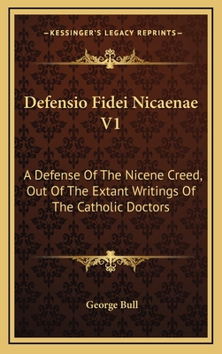 Defensio Fidei Nicaenae V1: A Defense of the Nicene Creed, Out of the Extant Writings of the Catholic Doctors - Bull, George