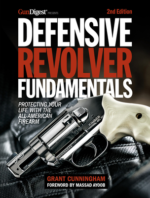 Defensive Revolver Fundamentals, 2nd Edition: Protecting Your Life with the All-American Firearm - Cunningham, Grant, and Ayoob, Massad (Foreword by)