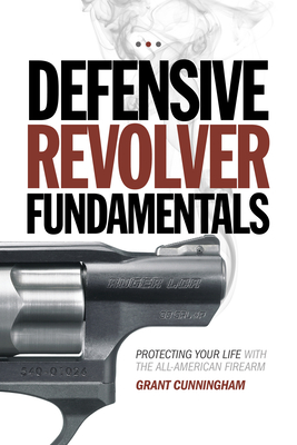 Defensive Revolver Fundamentals: Protecting Your Life with the All-American Firearm - Cunningham, Grant, and Pincus, Rob (Foreword by)