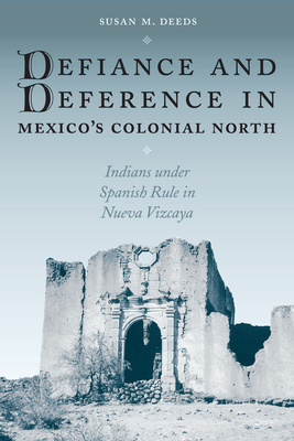 Defiance and Deference in Mexico's Colonial North: Indians under Spanish Rule in Nueva Vizcaya - Deeds, Susan M, Professor