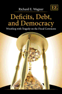 Deficits, Debt, and Democracy: Wrestling with Tragedy on the Fiscal Commons - Wagner, Richard E.