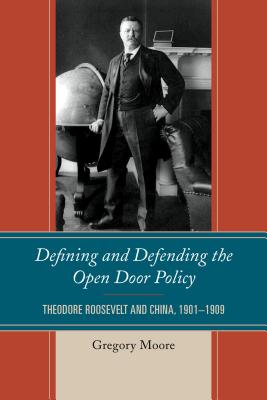 Defining and Defending the Open Door Policy: Theodore Roosevelt and China, 1901-1909 - Moore, Gregory