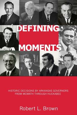 Defining Moments: Historic Decisions by Arkansas Governors from McMath Through Huckabee - Brown, Robert L, and McLarty, Tom (Contributions by)