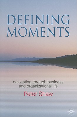 Defining Moments: Navigating Through Business and Organisational Life - Shaw, P
