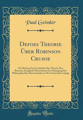 Defoes Theorie ber Robinson Crusoe: Ein Beitrag Zur Geschichte Der Theorie Des Romans; Inaugural-Dissertation Zur Erlangung Der Philosophischen Doctorwrde an Der Universitt Leipzig (Classic Reprint) - Geissler, Paul