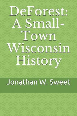 DeForest: A Small-Town Wisconsin History - Sweet, Jonathan W