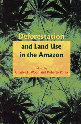 Deforestation and Land Use in the Amazon - Wood, Charles H, Professor (Editor), and Porro, Roberto (Editor)