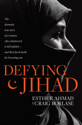 Defying Jihad: The Dramatic True Story of a Woman Who Volunteered to Kill Infidels--And Then Faced Death for Becoming One - Ahmad, Esther, and Borlase, Craig