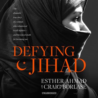 Defying Jihad: The Dramatic True Story of a Woman Who Volunteered to Kill Infidels--And Then Faced Death for Becoming One - Ahmad, Esther, and Borlase, Craig (Contributions by), and Farhat, Julia (Read by)