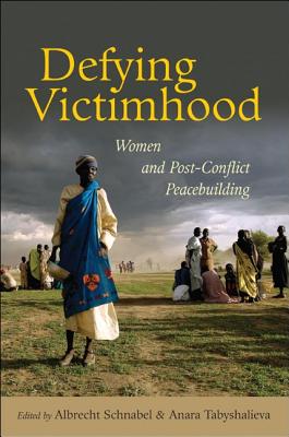Defying Victimhood: Women and Post-Conflict Peacebuilding - Schnabel, Albrecht (Editor), and Tabyshalieva, Anara (Editor)
