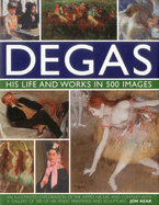 Degas: His Life and Works in 500 Images: An Illustrated Exploration of the Artist, His Life and Context with a Gallery of 300 of His Finest Paintings and Sculptures