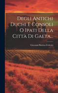 Degli Antichi Duchi E Consoli O Ipati Della Citt Di Gaeta...