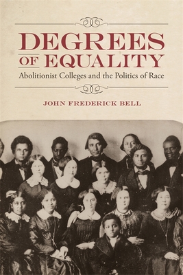 Degrees of Equality: Abolitionist Colleges and the Politics of Race - Bell, John Frederick