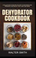 Dehydrator Cookbook: A collection of recipes on how to dehydrate and preserve vegetables, fruit, meat and more