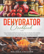 Dehydrator Cookbook: The Ultimate Complete Guide on How to Drying and Storing Food, Preserving Fruit, Vegetables, Meat & More. Plus Healthy, Delicious and Easy Recipes for Snacks and Fruit Leather.