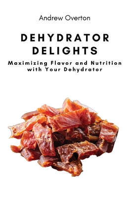 Dehydrator Delights: Maximizing Flavor and Nutrition with Your Dehydrator - Andrew Overton