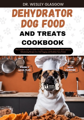 Dehydrator Dog Food and Treats Cookbook: The Complete Guide to Canine Vet-Approved Healthy Homemade Quick and Easy Dehydrating Recipes for a Tail Wagging and Healthier Furry Friend. - Glasgow, Dr Wesley