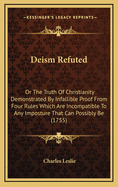 Deism Refuted: Or the Truth of Christianity Demonstrated by Infallible Proof from Four Rules Which Are Incompatible to Any Imposture That Can Possibly Be (1755)