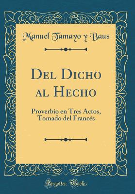 del Dicho Al Hecho: Proverbio En Tres Actos, Tomado del Franc?s (Classic Reprint) - Baus, Manuel Tamayo y