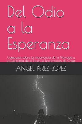 Del Odio a la Esperanza: Catequesis sobre la Importancia de la Navidad y la Esperanza de la Fe en la Encarnaci?n de Cristo - Perez-Lopez, Israel (Editor), and Perez-Lopez, Angel