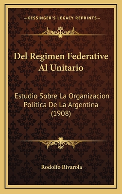 del Regimen Federative Al Unitario: Estudio Sobre La Organizacion Politica de La Argentina (1908) - Rivarola, Rodolfo