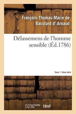 Delassemens de l'Homme Sensible. 2e Serie, T. 1, Parties 1-2 - D' Arnaud, Fran?ois-Thomas-Marie de Baculard