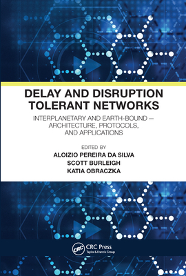 Delay and Disruption Tolerant Networks: Interplanetary and Earth-Bound -- Architecture, Protocols, and Applications - Pereira da Silva, Aloizio (Editor), and Burleigh, Scott (Editor), and Obraczka, Katia (Editor)