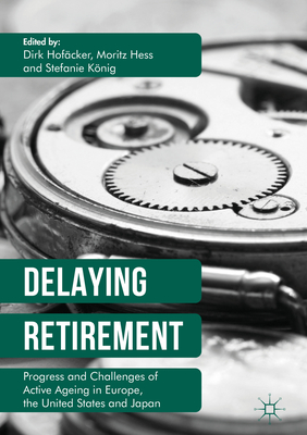 Delaying Retirement: Progress and Challenges of Active Ageing in Europe, the United States and Japan - Hofcker, Dirk (Editor), and Hess, Moritz (Editor), and Knig, Stefanie (Editor)