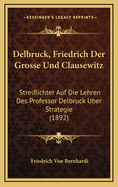 Delbruck, Friedrich Der Grosse Und Clausewitz: Streiflichter Auf Die Lehren Des Professor Delbruck Uber Strategie (1892)