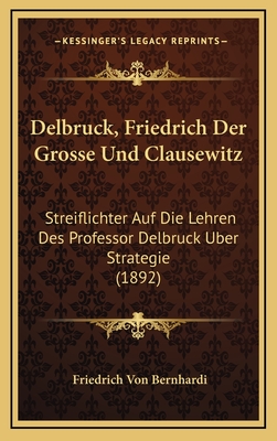 Delbruck, Friedrich Der Grosse Und Clausewitz: Streiflichter Auf Die Lehren Des Professor Delbruck Uber Strategie (1892) - Bernhardi, Friedrich Von