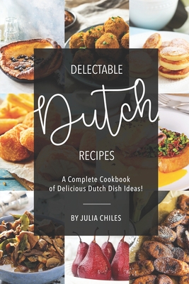 Delectable Dutch Recipes: A Complete Cookbook of Delicious Dutch Dish Ideas! - Chiles, Julia