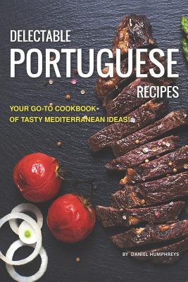 Delectable Portuguese Recipes: Your Go-To Cookbook of Tasty Mediterranean Ideas! - Humphreys, Daniel