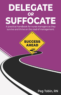 Delegate or Suffocate: A practical handbook for nurse managers as they survive and thrive on the road of management