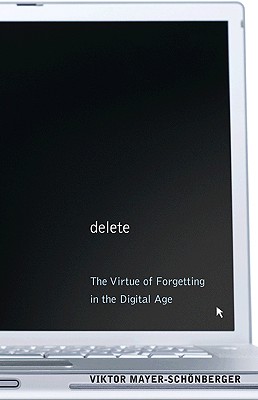 Delete: The Virtue of Forgetting in the Digital Age the Virtue of Forgetting in the Digital Age - Mayer-Schonberger, Viktor