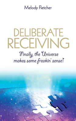 Deliberate Receiving: Finally, the Universe Makes Some Freakin' Sense! - Fletcher, Melody