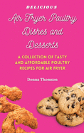 Delicious Air Fryer Poultry Dishes and Desserts: A Cooking Guide to Super Tasty, Easy and Affordable Air Fryer Poultry Meals and Desserts