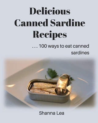 Delicious Canned Sardine Recipes: . . . 100 ways to eat canned sardines - Lea, Shanna