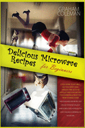 Delicious Microwave Recipes for Beginners: If You Desire to Eat Well, But You Don't Have Enough Time to Cook Difficilt and Long Recipes, This Cookbook Is What You Were Looking For! with Quick and Easy Recipes, You Can Use This Book to Build a Various...