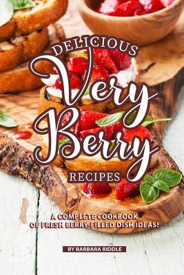 Delicious Very Berry Recipes: A Complete Cookbook of Fresh Berry-filled Dish Ideas! - Riddle, Barbara