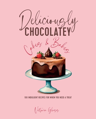 Deliciously Chocolatey Cakes & Bakes: 100 Indulgent Recipes for When You Need a Treat - Glass, Victoria