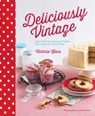 Deliciously Vintage: 60 Beloved Cakes and Bakes That Stand the Test of Time - Glass, Victoria