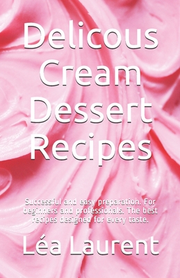 Delicous Cream Dessert Recipes: Successful and easy preparation. For beginners and professionals. The best recipes designed for every taste. - Laurent, La